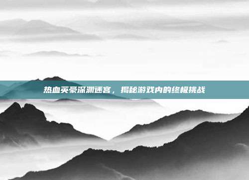 热血英豪深渊迷宫,揭秘游戏内的终极挑战