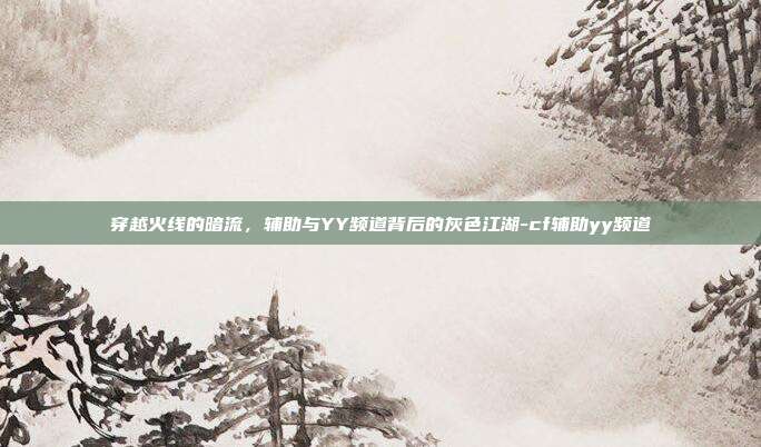 穿越火线的暗流,辅助与YY频道背后的灰色江湖-cf辅助yy频道