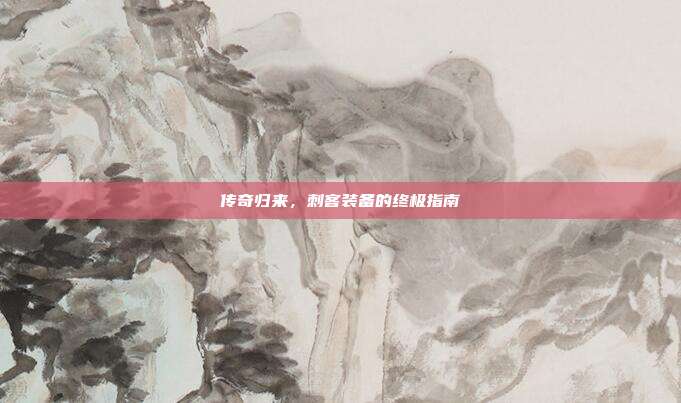 传奇归来,刺客装备的终极指南