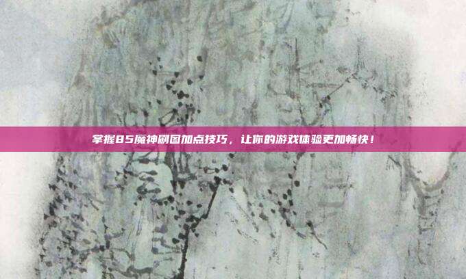 掌握85魔神刷图加点技巧,让你的游戏体验更加畅快!