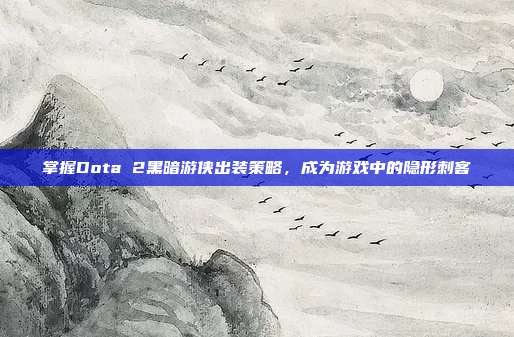 掌握Dota 2黑暗游侠出装策略,成为游戏中的隐形刺客