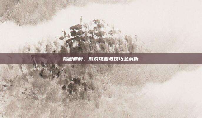 桃园骠骑,游戏攻略与技巧全解析