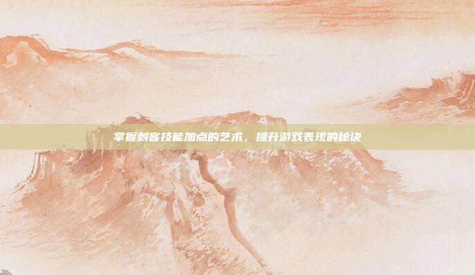 掌握刺客技能加点的艺术,提升游戏表现的秘诀