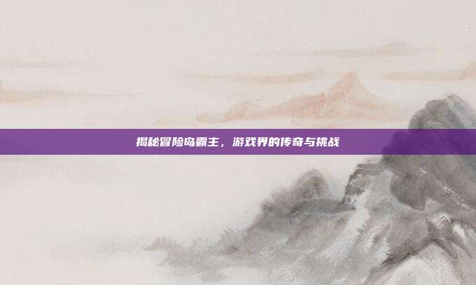 揭秘冒险岛霸主，游戏界的传奇与挑战