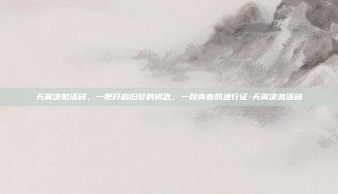 天翼决激活码，一把开启旧梦的钥匙，一段青春的通行证-天翼决激活码