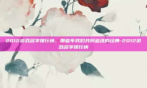 2012游戏名字排行榜，那些年我们共同追逐的经典-2012游戏名字排行榜
