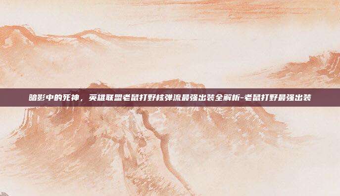 暗影中的死神,英雄联盟老鼠打野核弹流最强出装全解析-老鼠打野最强出装