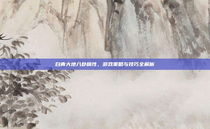 白青大地八卦属性,游戏策略与技巧全解析