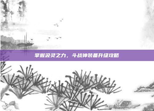 掌握汲灵之力，斗战神装备升级攻略