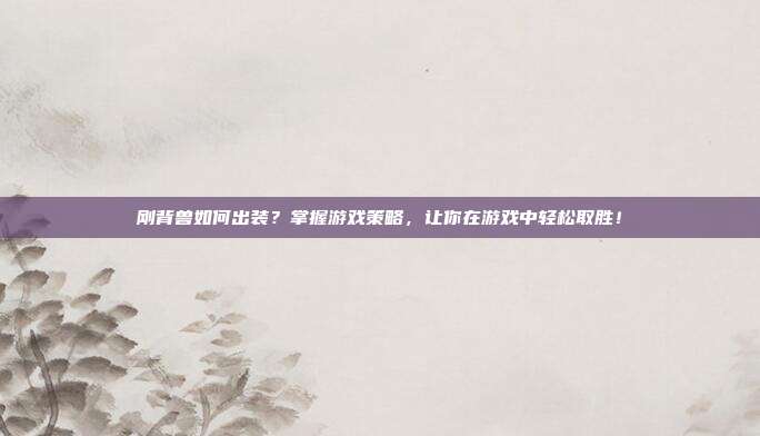 刚背兽如何出装？掌握游戏策略，让你在游戏中轻松取胜！