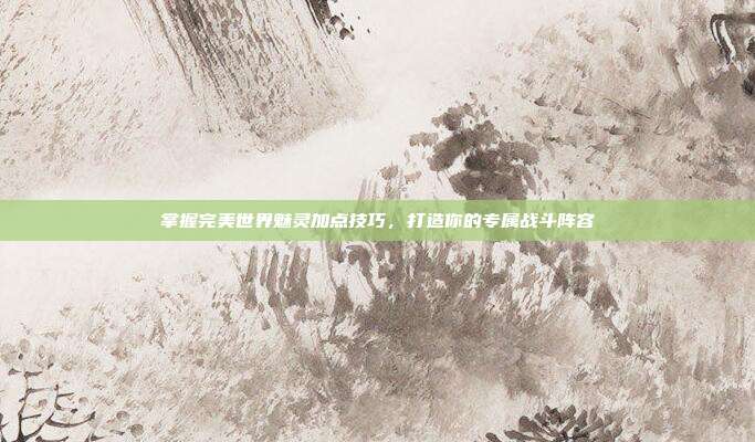 掌握完美世界魅灵加点技巧，打造你的专属战斗阵容