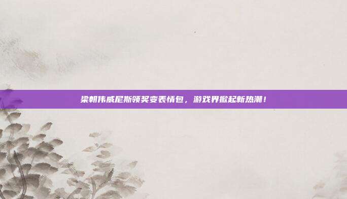 梁朝伟威尼斯领奖变表情包,游戏界掀起新热潮!