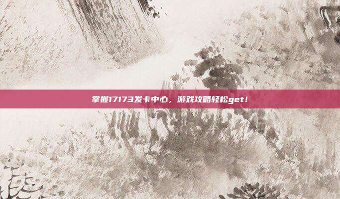 掌握17173发卡中心,游戏攻略轻松get!