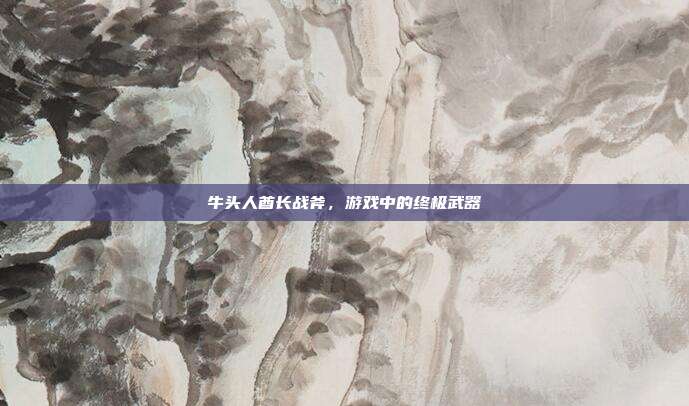 牛头人酋长战斧,游戏中的终极武器