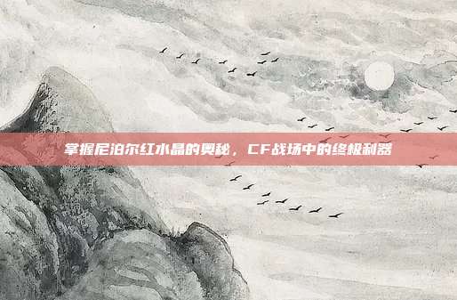 掌握尼泊尔红水晶的奥秘，CF战场中的终极利器