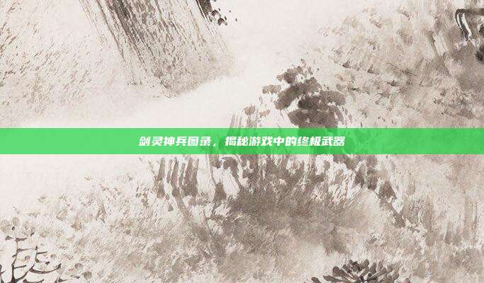 剑灵神兵图录,揭秘游戏中的终极武器