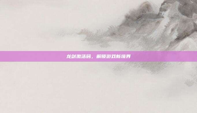 龙剑激活码，解锁游戏新境界