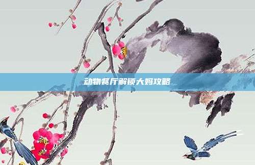 动物餐厅解锁大妈攻略