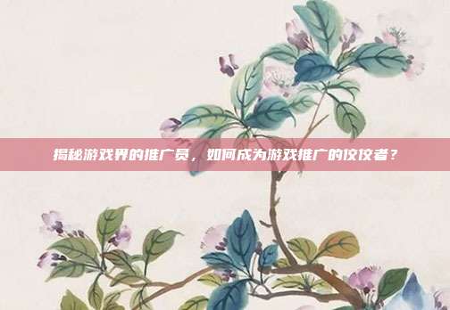 揭秘游戏界的推广员,如何成为游戏推广的佼佼者?