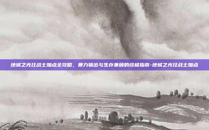 地城之光狂战士加点全攻略,暴力输出与生存兼顾的终极指南-地城之光狂战士加点