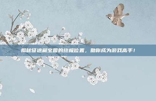 揭秘征途藏宝图的终极位置，助你成为游戏高手！