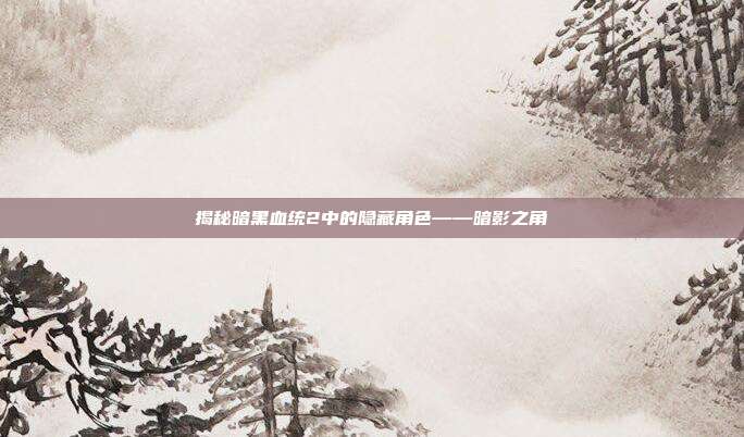 揭秘暗黑血统2中的隐藏角色——暗影之角