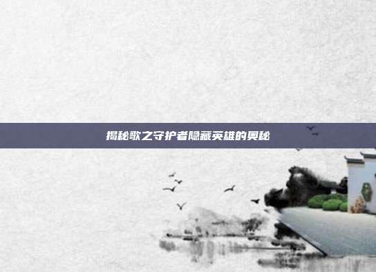 揭秘歌之守护者隐藏英雄的奥秘