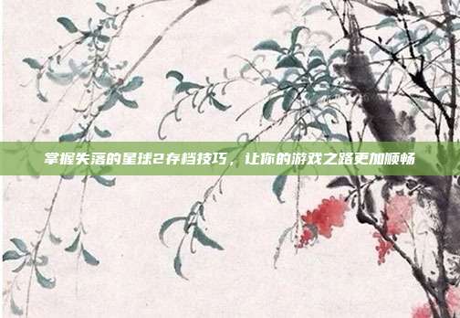 掌握失落的星球2存档技巧,让你的游戏之路更加顺畅