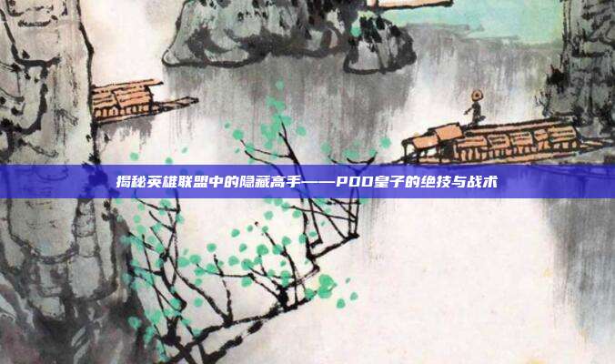 揭秘英雄联盟中的隐藏高手——PDD皇子的绝技与战术