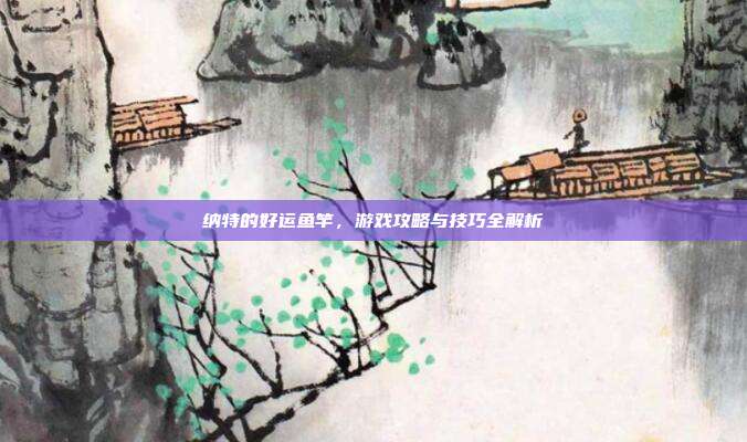 纳特的好运鱼竿,游戏攻略与技巧全解析