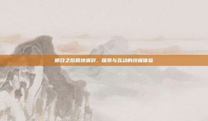 明日之后营地派对,探索与互动的终极体验