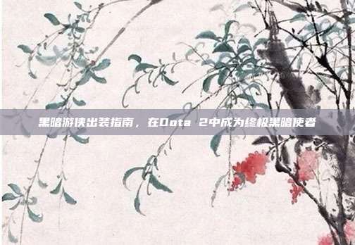 黑暗游侠出装指南,在Dota 2中成为终极黑暗使者