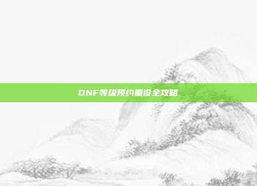 DNF等级预约重设全攻略
