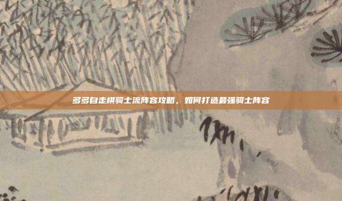 多多自走棋骑士流阵容攻略,如何打造最强骑士阵容