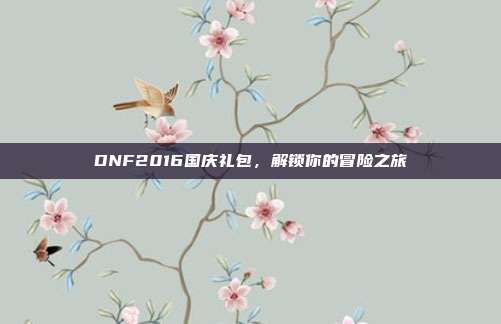 DNF2016国庆礼包,解锁你的冒险之旅