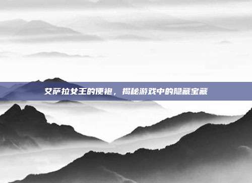 艾萨拉女王的便袍,揭秘游戏中的隐藏宝藏