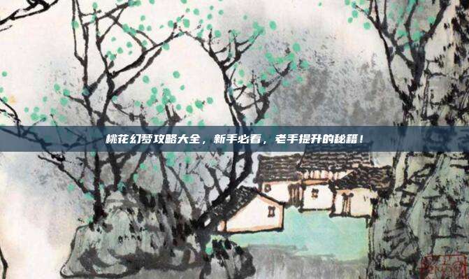 桃花幻梦攻略大全,新手必看,老手提升的秘籍!