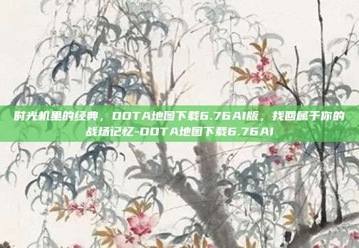 时光机里的经典,DOTA地图下载6.76AI版,找回属于你的战场记忆-DOTA地图下载6.76AI
