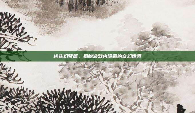 桃花幻梦篇,揭秘游戏内隐藏的奇幻世界