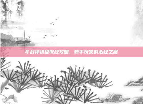 斗战神初级取经攻略,新手玩家的必经之路