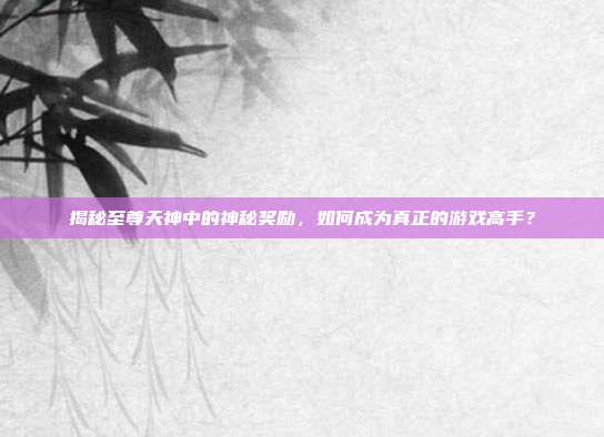 揭秘至尊天神中的神秘奖励,如何成为真正的游戏高手?