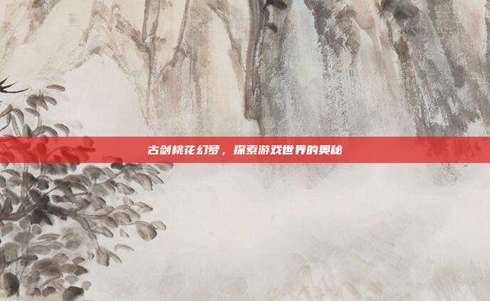 古剑桃花幻梦,探索游戏世界的奥秘