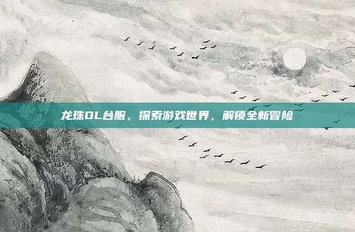 龙珠OL台服,探索游戏世界,解锁全新冒险