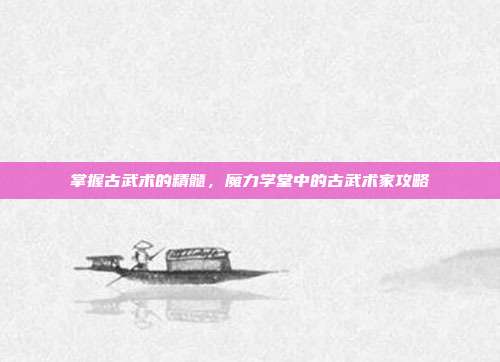 掌握古武术的精髓,魔力学堂中的古武术家攻略