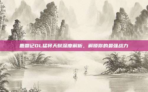 鹿鼎记OL猛将天赋深度解析,解锁你的最强战力