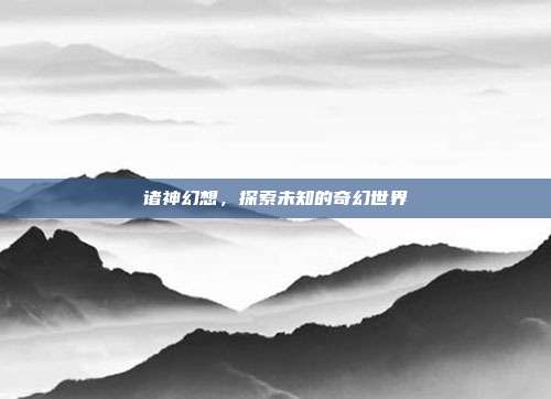 诸神幻想,探索未知的奇幻世界