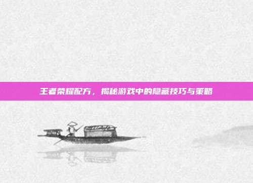 王者荣耀配方,揭秘游戏中的隐藏技巧与策略