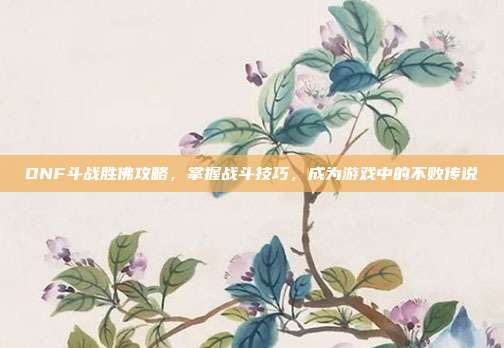 DNF斗战胜佛攻略,掌握战斗技巧,成为游戏中的不败传说