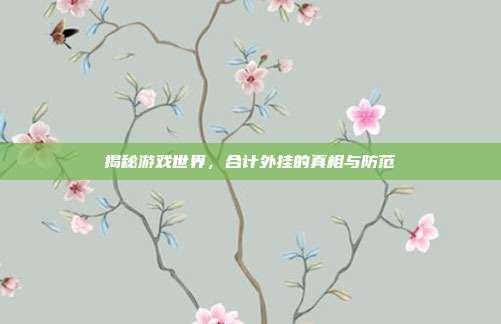 揭秘游戏世界,合计外挂的真相与防范