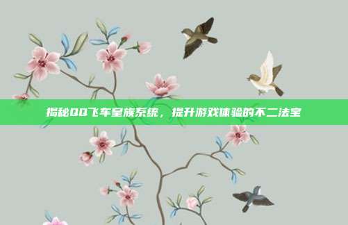 揭秘QQ飞车皇族系统，提升游戏体验的不二法宝